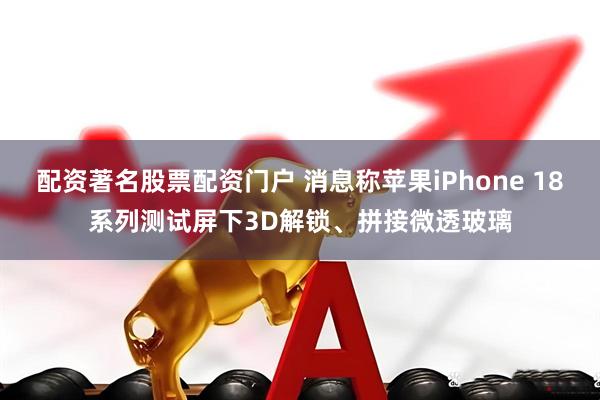 配资著名股票配资门户 消息称苹果iPhone 18系列测试屏下3D解锁、拼接微透玻璃