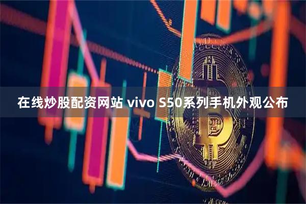 在线炒股配资网站 vivo S50系列手机外观公布