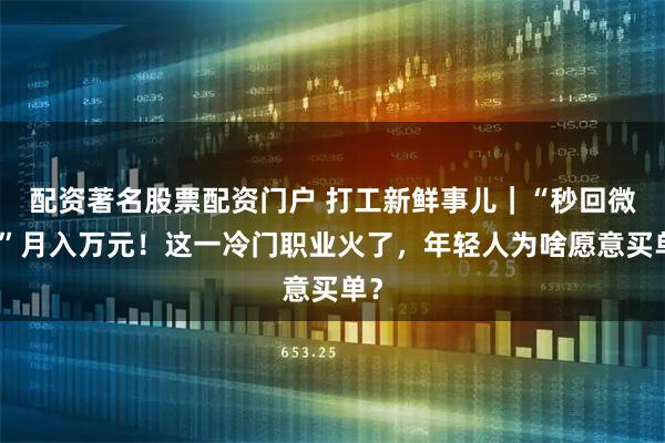 配资著名股票配资门户 打工新鲜事儿｜“秒回微信”月入万元！这一冷门职业火了，年轻人为啥愿意买单？