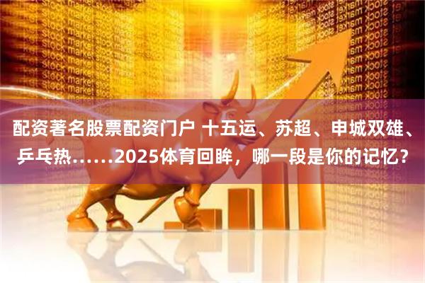 配资著名股票配资门户 十五运、苏超、申城双雄、乒乓热……2025体育回眸，哪一段是你的记忆？