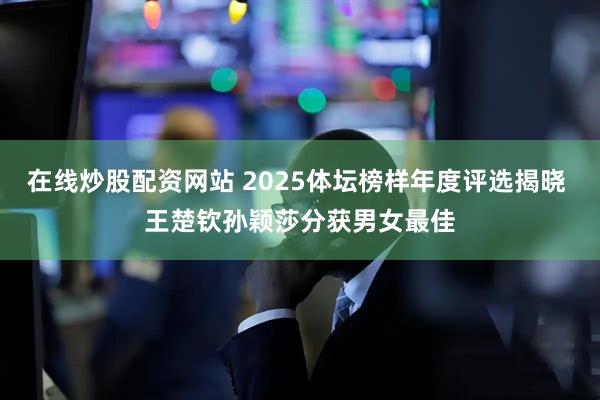 在线炒股配资网站 2025体坛榜样年度评选揭晓 王楚钦孙颖莎分获男女最佳