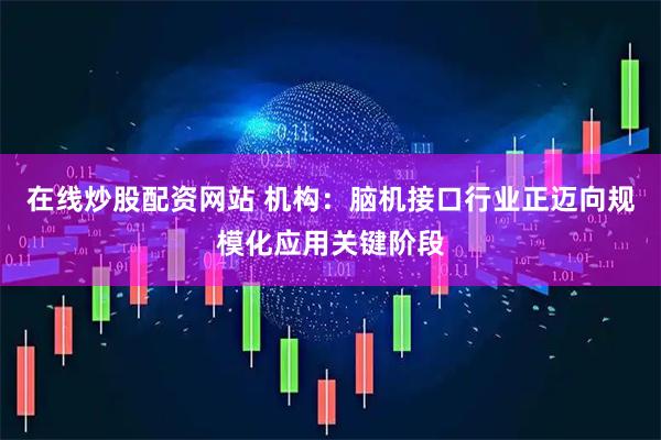 在线炒股配资网站 机构：脑机接口行业正迈向规模化应用关键阶段