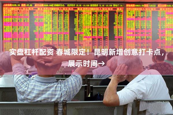 实盘杠杆配资 春城限定！昆明新增创意打卡点，展示时间→