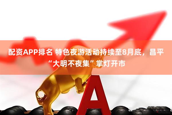 配资APP排名 特色夜游活动持续至8月底，昌平“大明不夜集”掌灯开市