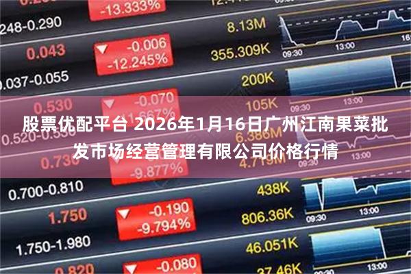 股票优配平台 2026年1月16日广州江南果菜批发市场经营管理有限公司价格行情