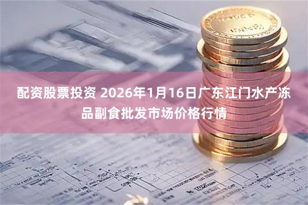 配资股票投资 2026年1月16日广东江门水产冻品副食批发市场价格行情