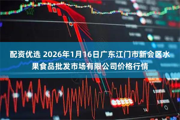 配资优选 2026年1月16日广东江门市新会区水果食品批发市场有限公司价格行情