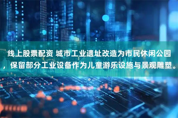 线上股票配资 城市工业遗址改造为市民休闲公园，保留部分工业设备作为儿童游乐设施与景观雕塑。