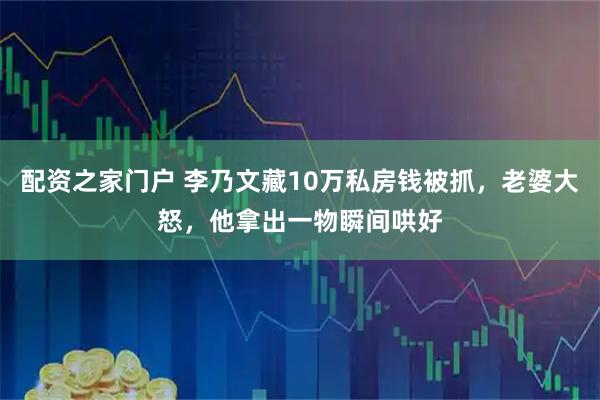 配资之家门户 李乃文藏10万私房钱被抓，老婆大怒，他拿出一物瞬间哄好