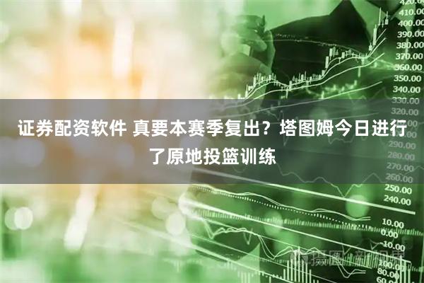 证券配资软件 真要本赛季复出？塔图姆今日进行了原地投篮训练