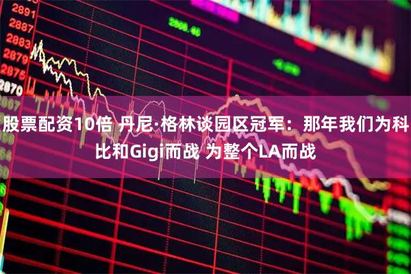 股票配资10倍 丹尼·格林谈园区冠军：那年我们为科比和Gigi而战 为整个LA而战