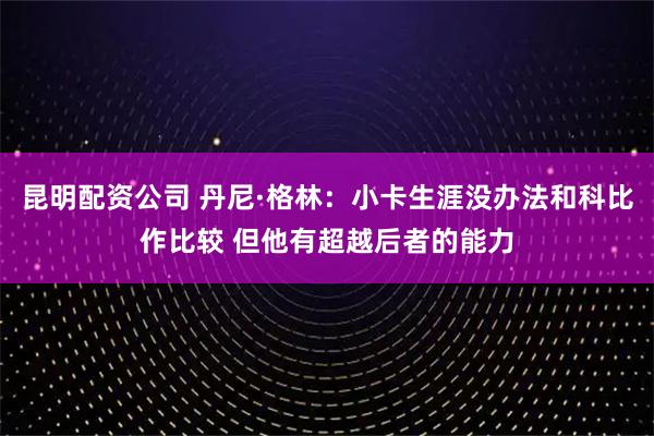 昆明配资公司 丹尼·格林：小卡生涯没办法和科比作比较 但他有超越后者的能力