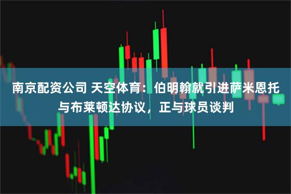 南京配资公司 天空体育：伯明翰就引进萨米恩托与布莱顿达协议，正与球员谈判