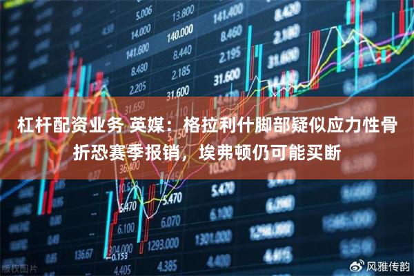 杠杆配资业务 英媒：格拉利什脚部疑似应力性骨折恐赛季报销，埃弗顿仍可能买断