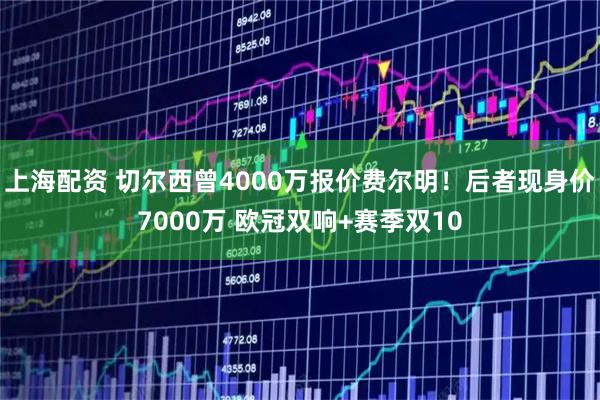 上海配资 切尔西曾4000万报价费尔明！后者现身价7000万 欧冠双响+赛季双10