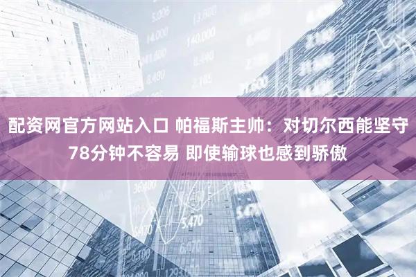 配资网官方网站入口 帕福斯主帅：对切尔西能坚守78分钟不容易 即使输球也感到骄傲