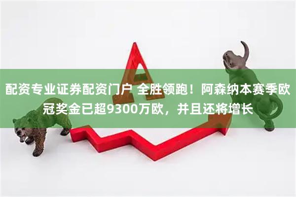 配资专业证券配资门户 全胜领跑！阿森纳本赛季欧冠奖金已超9300万欧，并且还将增长