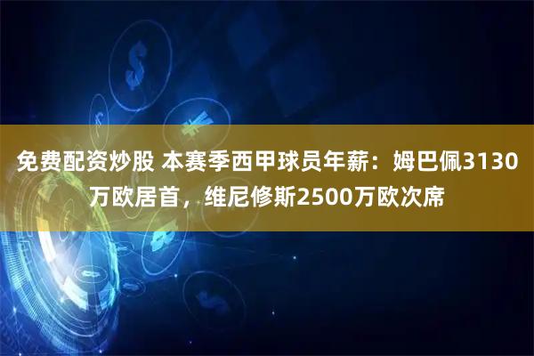 免费配资炒股 本赛季西甲球员年薪：姆巴佩3130万欧居首，维尼修斯2500万欧次席