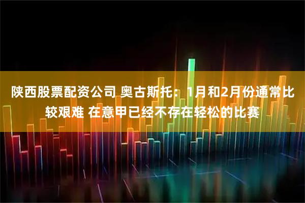 陕西股票配资公司 奥古斯托：1月和2月份通常比较艰难 在意甲已经不存在轻松的比赛
