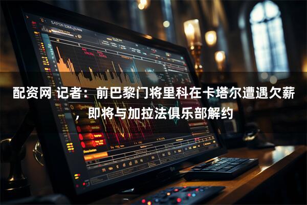 配资网 记者：前巴黎门将里科在卡塔尔遭遇欠薪，即将与加拉法俱乐部解约