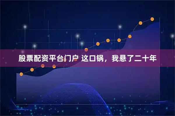 股票配资平台门户 这口锅，我悬了二十年