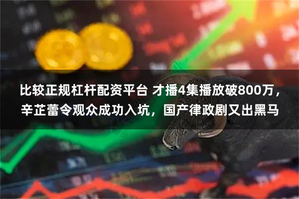 比较正规杠杆配资平台 才播4集播放破800万，辛芷蕾令观众成功入坑，国产律政剧又出黑马
