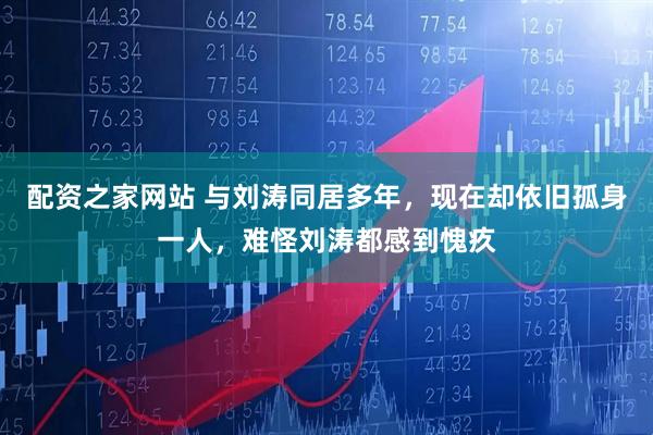 配资之家网站 与刘涛同居多年，现在却依旧孤身一人，难怪刘涛都感到愧疚