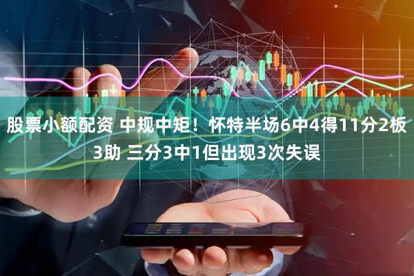 股票小额配资 中规中矩！怀特半场6中4得11分2板3助 三分3中1但出现3次失误