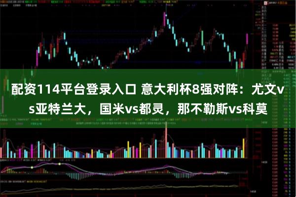 配资114平台登录入口 意大利杯8强对阵：尤文vs亚特兰大，国米vs都灵，那不勒斯vs科莫