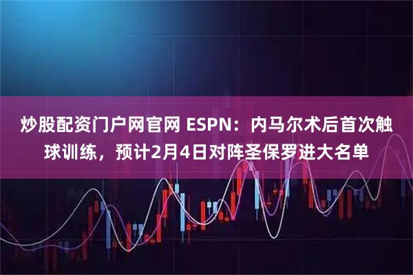 炒股配资门户网官网 ESPN：内马尔术后首次触球训练，预计2月4日对阵圣保罗进大名单