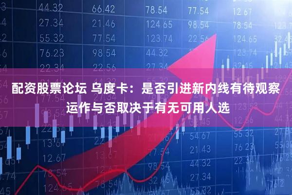 配资股票论坛 乌度卡：是否引进新内线有待观察 运作与否取决于有无可用人选