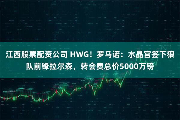 江西股票配资公司 HWG！罗马诺：水晶宫签下狼队前锋拉尔森，转会费总价5000万镑