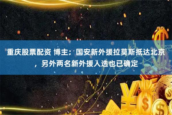 重庆股票配资 博主：国安新外援拉莫斯抵达北京，另外两名新外援人选也已确定