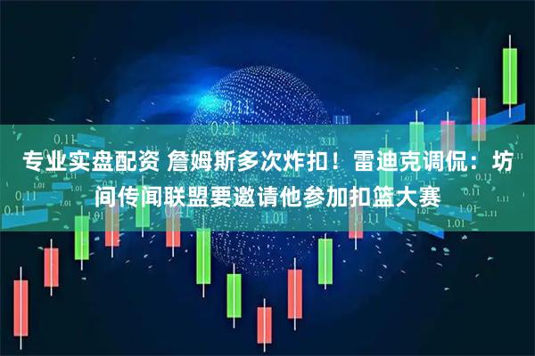专业实盘配资 詹姆斯多次炸扣！雷迪克调侃：坊间传闻联盟要邀请他参加扣篮大赛