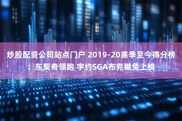 炒股配资公司站点门户 2019-20赛季至今得分榜：东契奇领跑 字约SGA布克獭兔上榜