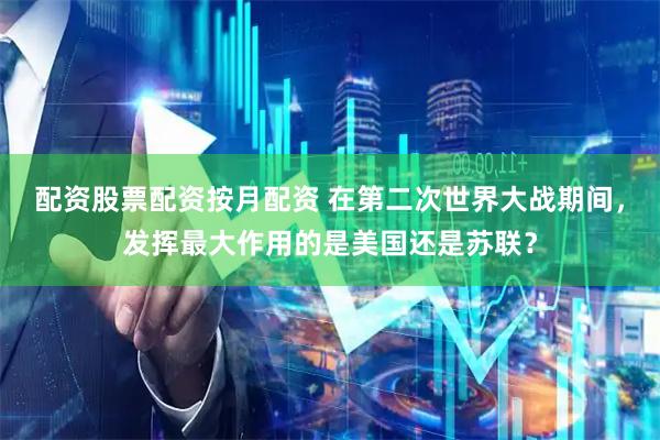 配资股票配资按月配资 在第二次世界大战期间，发挥最大作用的是美国还是苏联？