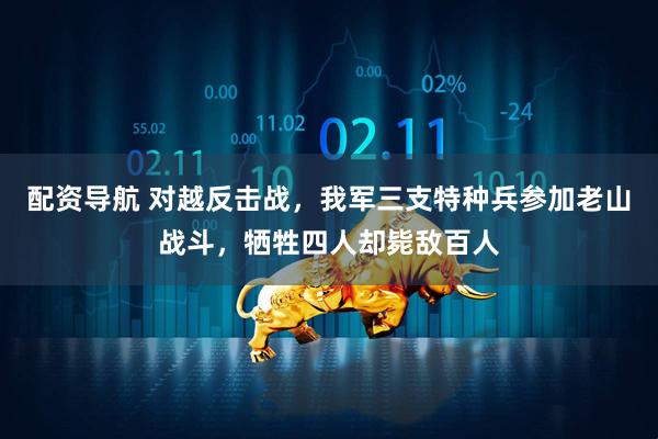 配资导航 对越反击战，我军三支特种兵参加老山战斗，牺牲四人却毙敌百人