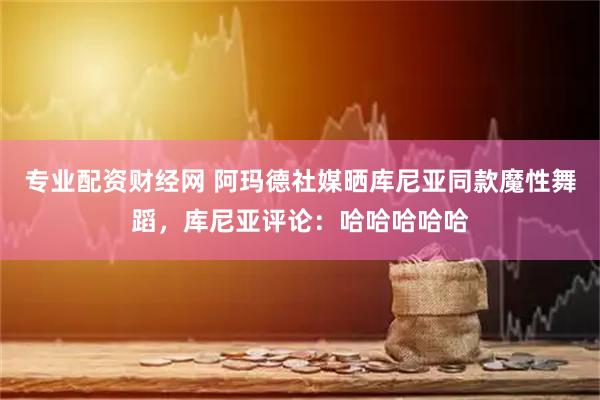 专业配资财经网 阿玛德社媒晒库尼亚同款魔性舞蹈，库尼亚评论：哈哈哈哈哈