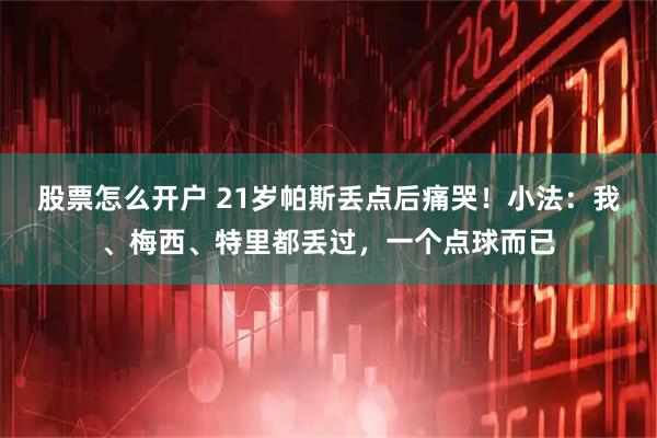 股票怎么开户 21岁帕斯丢点后痛哭！小法：我、梅西、特里都丢过，一个点球而已