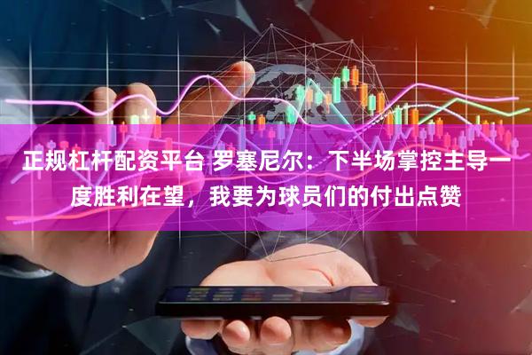 正规杠杆配资平台 罗塞尼尔：下半场掌控主导一度胜利在望，我要为球员们的付出点赞