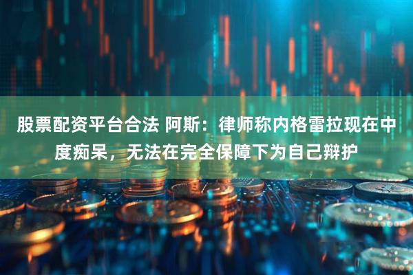 股票配资平台合法 阿斯：律师称内格雷拉现在中度痴呆，无法在完全保障下为自己辩护