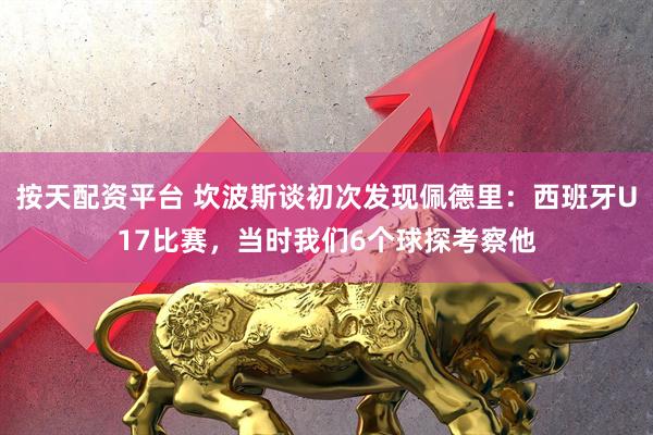 按天配资平台 坎波斯谈初次发现佩德里：西班牙U17比赛，当时我们6个球探考察他