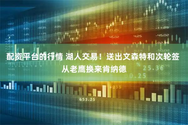 配资平台的行情 湖人交易！送出文森特和次轮签 从老鹰换来肯纳德