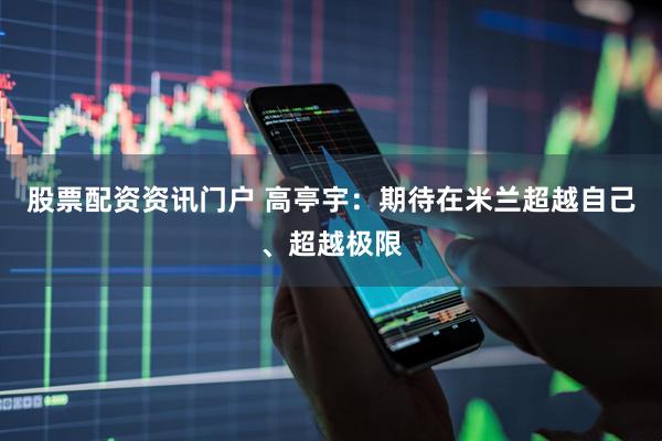 股票配资资讯门户 高亭宇：期待在米兰超越自己、超越极限