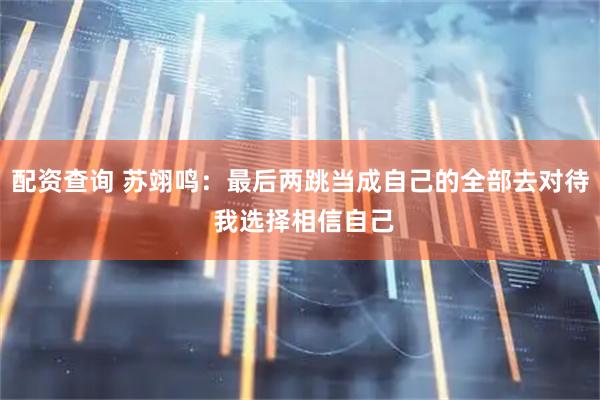 配资查询 苏翊鸣：最后两跳当成自己的全部去对待 我选择相信自己