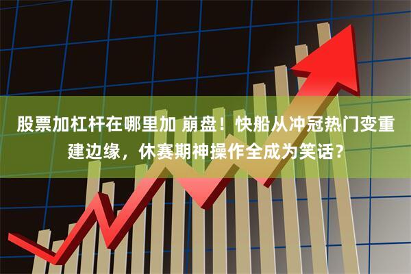股票加杠杆在哪里加 崩盘！快船从冲冠热门变重建边缘，休赛期神操作全成为笑话？