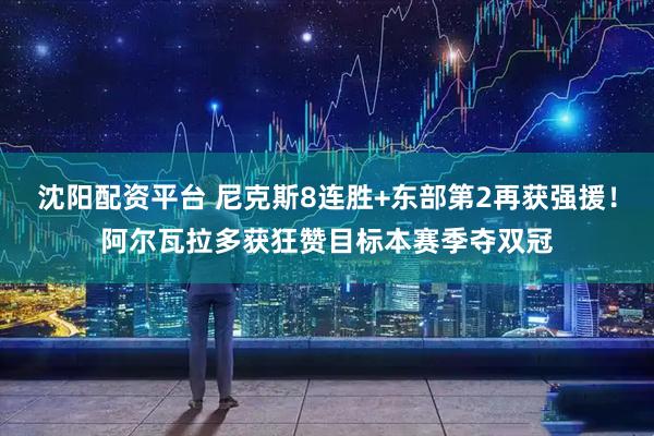 沈阳配资平台 尼克斯8连胜+东部第2再获强援！阿尔瓦拉多获狂赞目标本赛季夺双冠