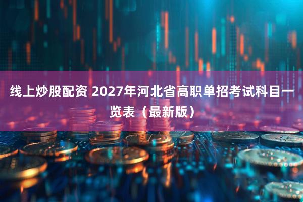 线上炒股配资 2027年河北省高职单招考试科目一览表（最新版）