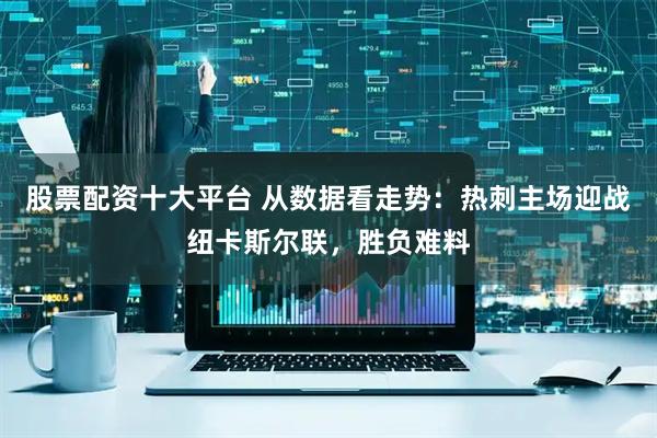 股票配资十大平台 从数据看走势：热刺主场迎战纽卡斯尔联，胜负难料