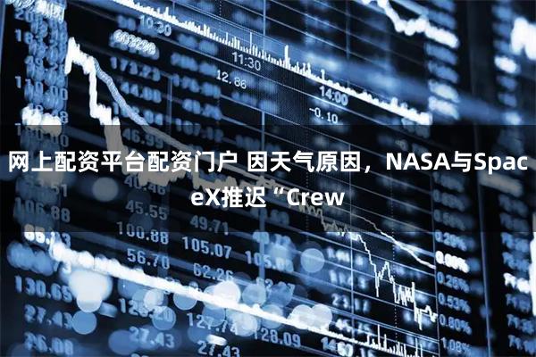 网上配资平台配资门户 因天气原因，NASA与SpaceX推迟“Crew